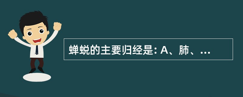 蝉蜕的主要归经是: A、肺、脾 B、肺、肾 C、肺、心 D、肺、肝 E、肺、大肠