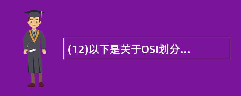 (12)以下是关于OSI划分层次的原则,正确的是( )。A)网中各结点具有不同的