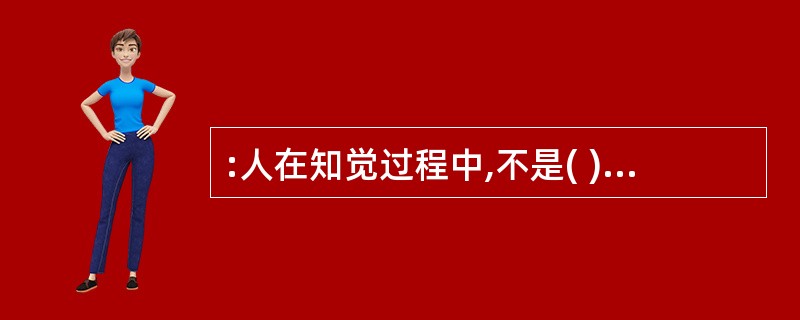 :人在知觉过程中,不是( )地把知觉对象的特点登记下来,而是以过去知识经验为依据