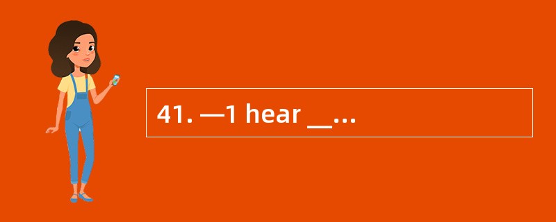 41. —1 hear _________ your grandpa _____