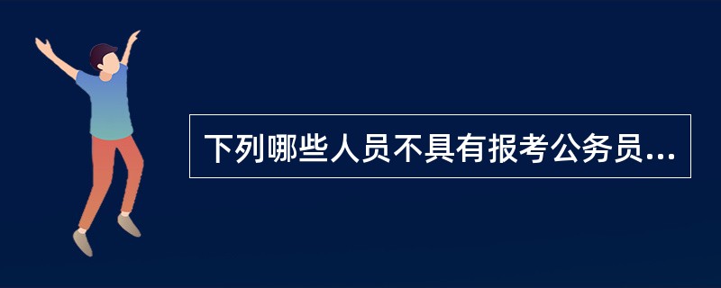 下列哪些人员不具有报考公务员的资格? ( )