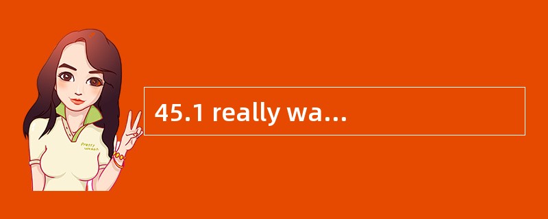 45.1 really want to know_________