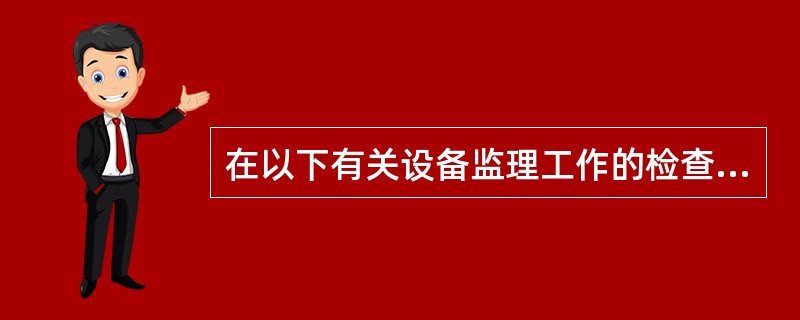 在以下有关设备监理工作的检查、评价的描述中,正确的是( )。