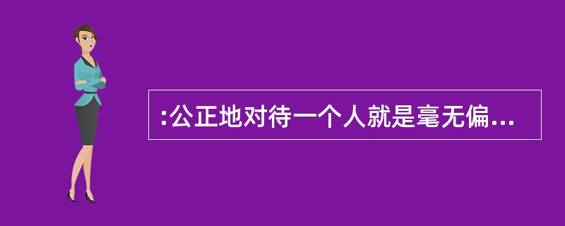 :公正地对待一个人就是毫无偏见地对待他。但我们的朋友通常希望我们把他们的利益看得