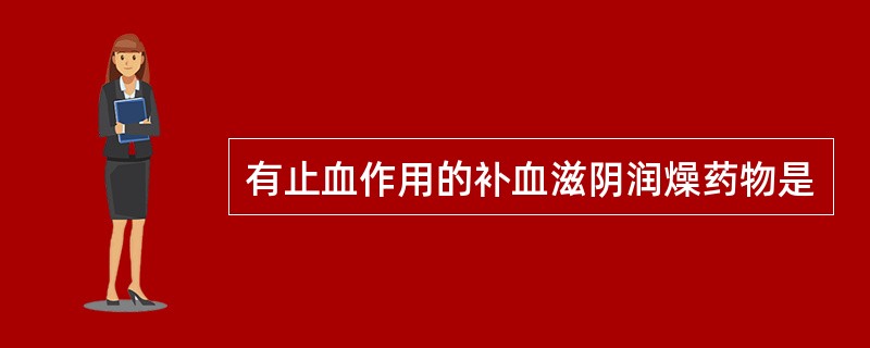 有止血作用的补血滋阴润燥药物是