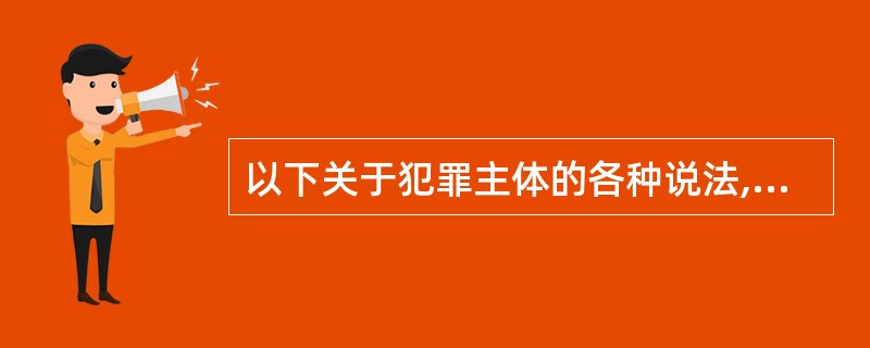 以下关于犯罪主体的各种说法,正确的是( )。