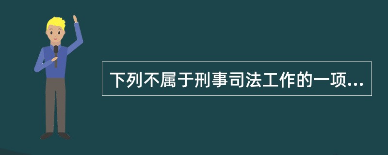 下列不属于刑事司法工作的一项是( )。