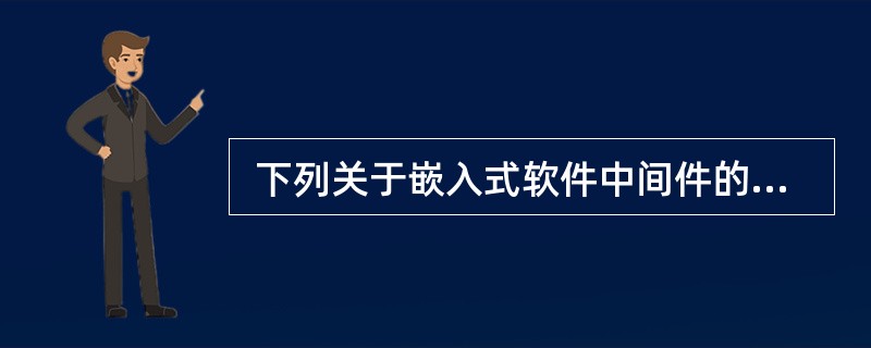  下列关于嵌入式软件中间件的叙述中,错误的是 (55) 。 (55)