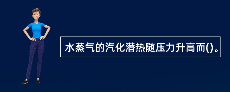 水蒸气的汽化潜热随压力升高而()。