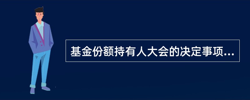 基金份额持有人大会的决定事项 依照《证券投资基金法》的规定,下列应当由基金份额持