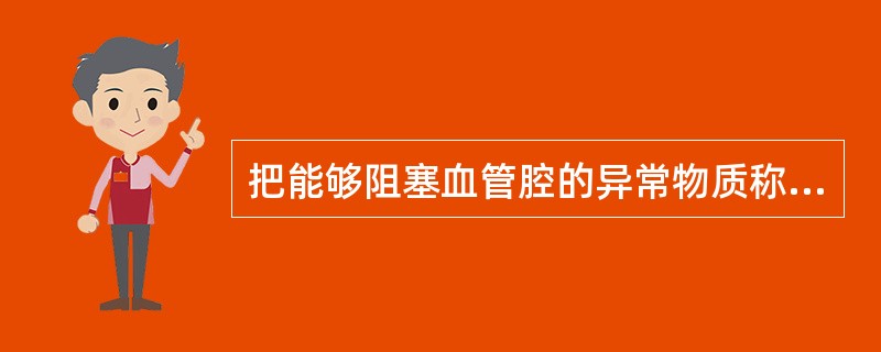 把能够阻塞血管腔的异常物质称为( )。