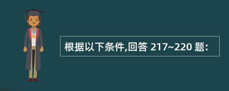 根据以下条件,回答 217~220 题: