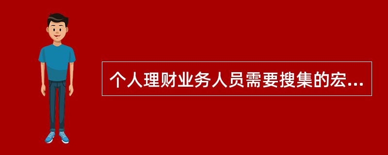 个人理财业务人员需要搜集的宏观经济信息不包括( )。