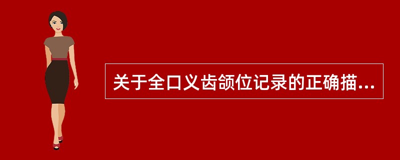 关于全口义齿颌位记录的正确描述是