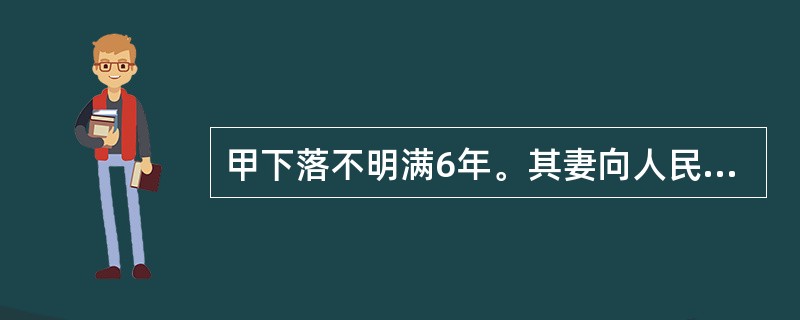 甲下落不明满6年。其妻向人民法院申请宣告死亡,其父向人民法院申请宣告失踪,人民法