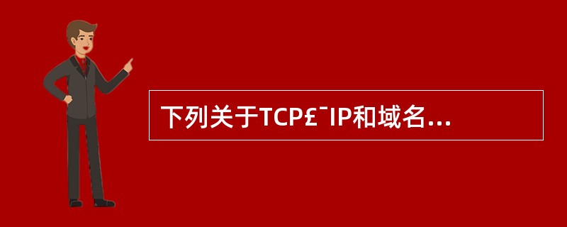 下列关于TCP£¯IP和域名的叙述,哪些是正确的?( )A、TCP£¯IP协议是