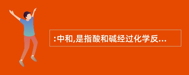 :中和,是指酸和碱经过化学反应生成盐和水,所生成的物质失去酸和碱的性质。根据定义