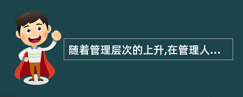 随着管理层次的上升,在管理人员应具备的各种能力中,( )所占比重会上升。