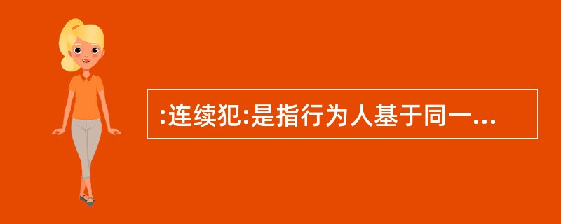 :连续犯:是指行为人基于同一的或者概括的犯罪故意,连续及断断续续地实施数个独立的