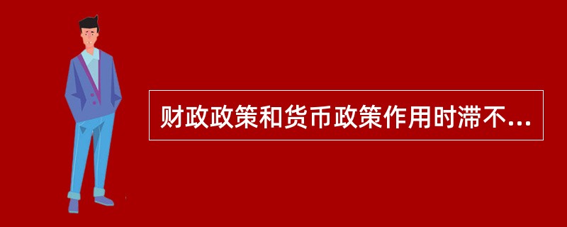 财政政策和货币政策作用时滞不同。财政政策的认识时滞、反应时滞较长,而生效时滞较短