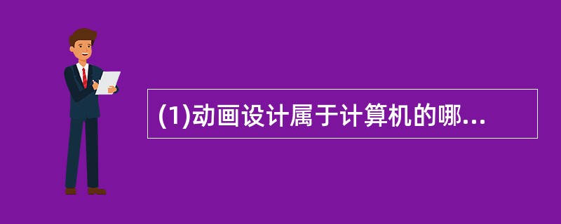 (1)动画设计属于计算机的哪个应用领域?( )A)过程控制 B)科学计算.C)辅