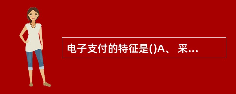 电子支付的特征是()A、 采用数字化的方式进行款项支付 B、工作环境是基于一个开