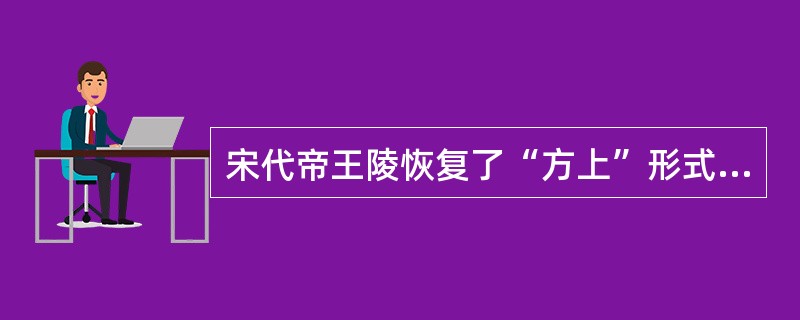 宋代帝王陵恢复了“方上”形式,因而元代帝王陵亦沿用了这一形式。( )