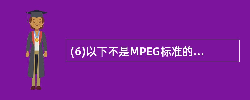 (6)以下不是MPEG标准的是( )。A)MPEG£­1 B)MPEG£­2 C