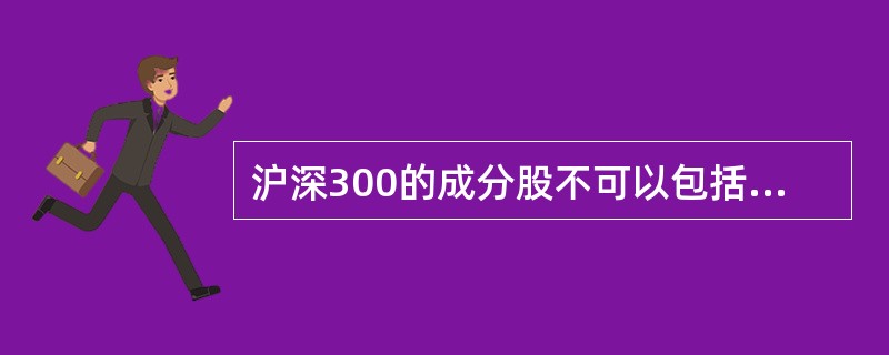 沪深300的成分股不可以包括创业板股票。( )