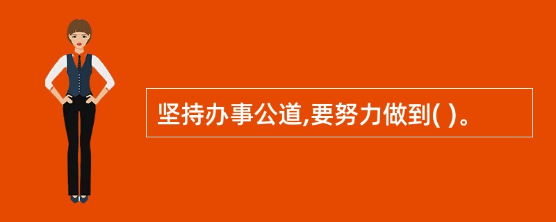 坚持办事公道,要努力做到( )。