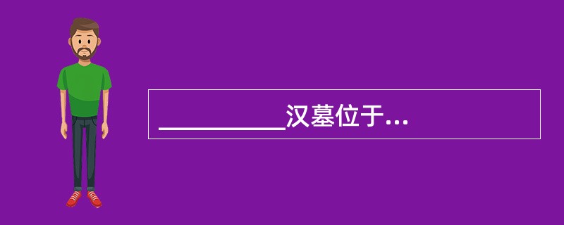 __________汉墓位于湖南长沙市,以出土女尸、丝绸、帛书等闻名于世。___