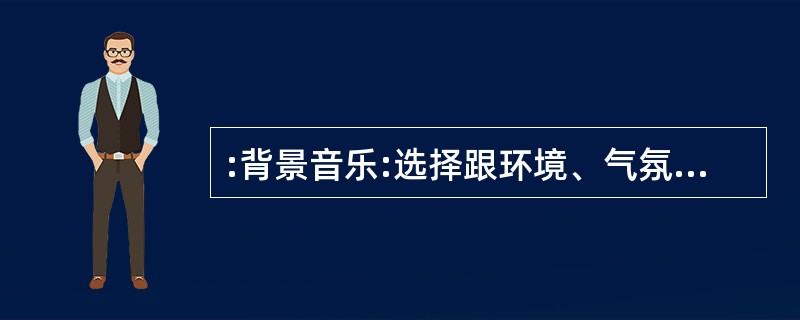 :背景音乐:选择跟环境、气氛协调的轻柔、优雅的轻音乐或抒情乐曲来播放,使人感到温