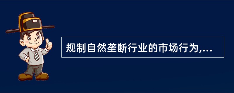 规制自然垄断行业的市场行为,主要是规制其( )