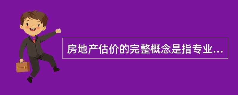 房地产估价的完整概念是指专业估价人员,根据估价目的,遵循估价原则,按照估价程序,