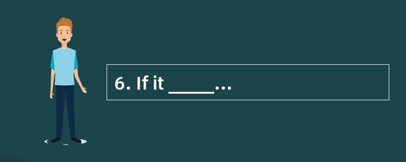 6. If it ________tomorrow,l'Il stay at h