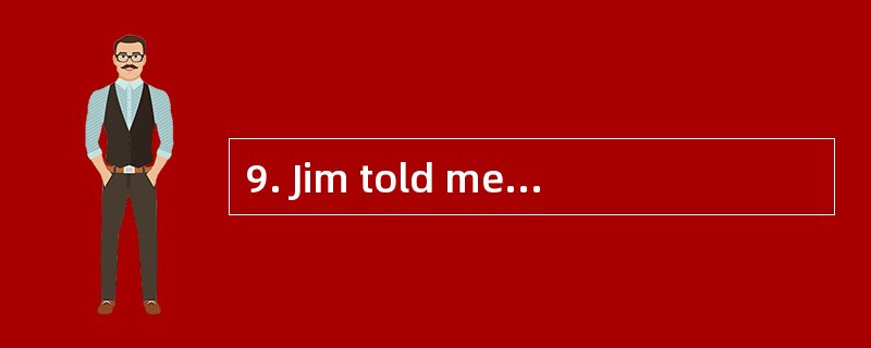 9. Jim told me she had ________ , homewo