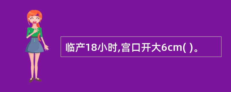 临产18小时,宫口开大6cm( )。
