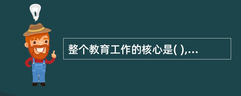 整个教育工作的核心是( ),它也是教育活动的依据和评判标准及出发点、归宿。