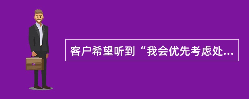 客户希望听到“我会优先考虑处理您的问题”,体现了客户()的需求。