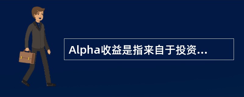 Alpha收益是指来自于投资管理者个人操作水平和技巧有关的高额收益,即超越市场益