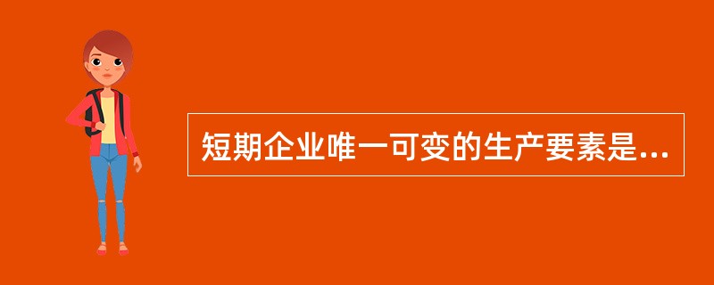 短期企业唯一可变的生产要素是( )。