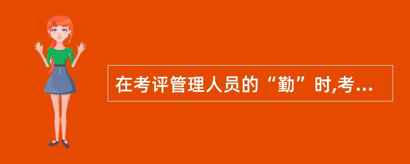 在考评管理人员的“勤”时,考评内容主要包括 ( )。