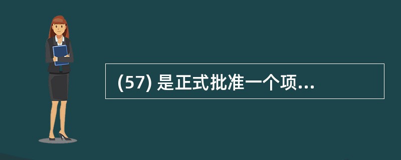  (57) 是正式批准一个项目的文档,或者是批准现行项目是否进入下一阶段的文档