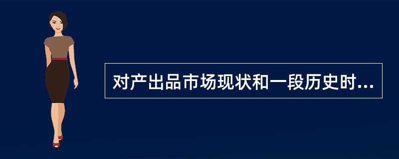 对产出品市场现状和一段历史时期内的情况进行调查是( )。