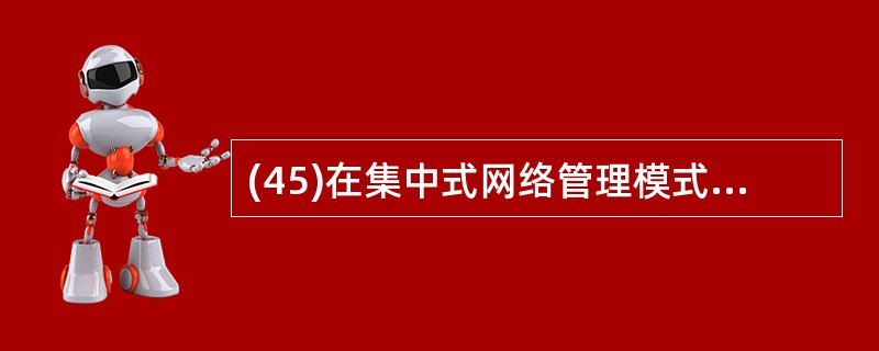 (45)在集中式网络管理模式中,网络管理结点与被管结点之间的关系是( )。A)对