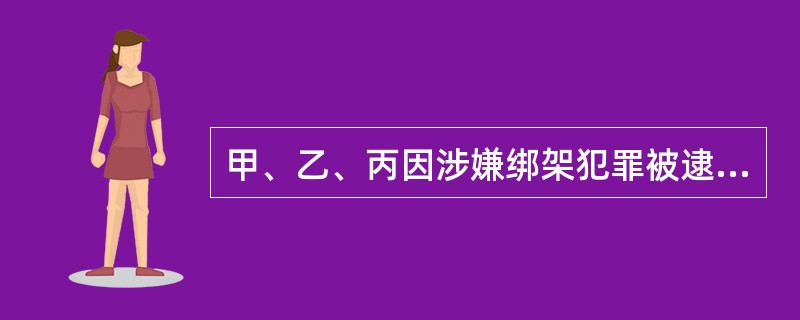 甲、乙、丙因涉嫌绑架犯罪被逮捕。该案经人民检察院审查起