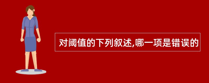 对阈值的下列叙述,哪一项是错误的