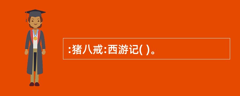 :猪八戒:西游记( )。