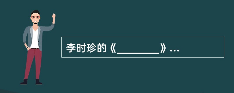 李时珍的《________》,是当时世界上内容最丰富、考订最详细的药物学著作;宋
