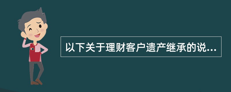 以下关于理财客户遗产继承的说法错误的是( )。